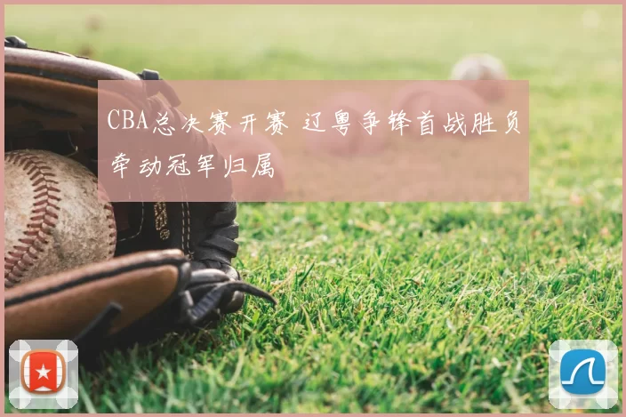 CBA总决赛开赛 辽粤争锋首战胜负牵动冠军归属