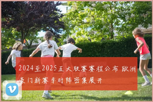 2024至2025五大联赛赛程公布 欧洲豪门新赛季对阵密集展开