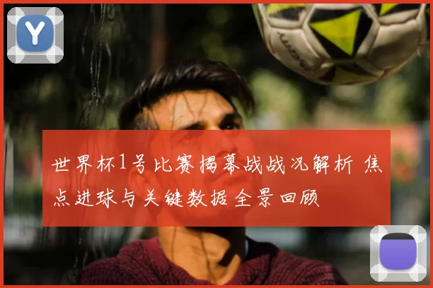 世界杯1号比赛揭幕战战况解析 焦点进球与关键数据全景回顾