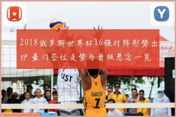 2018俄罗斯世界杯16强对阵形势出炉 豪门签位走势与晋级悬念一览