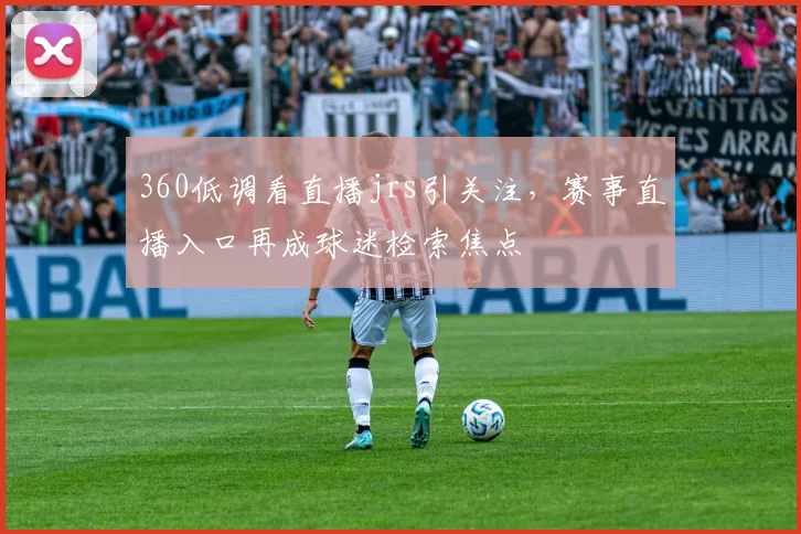 360低调看直播jrs引关注，赛事直播入口再成球迷检索焦点