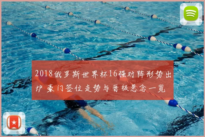 2018俄罗斯世界杯16强对阵形势出炉 豪门签位走势与晋级悬念一览