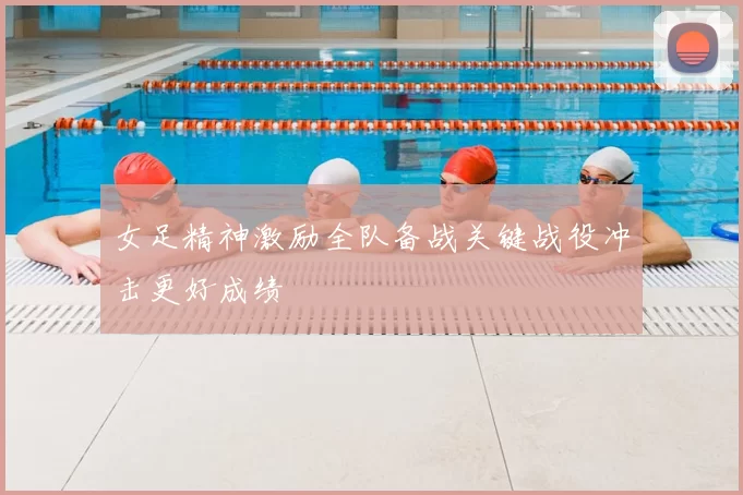 女足精神激励全队备战关键战役冲击更好成绩