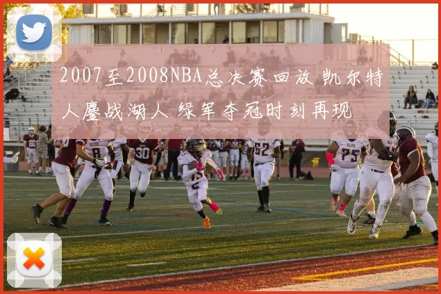 2007至2008NBA总决赛回放 凯尔特人鏖战湖人 绿军夺冠时刻再现