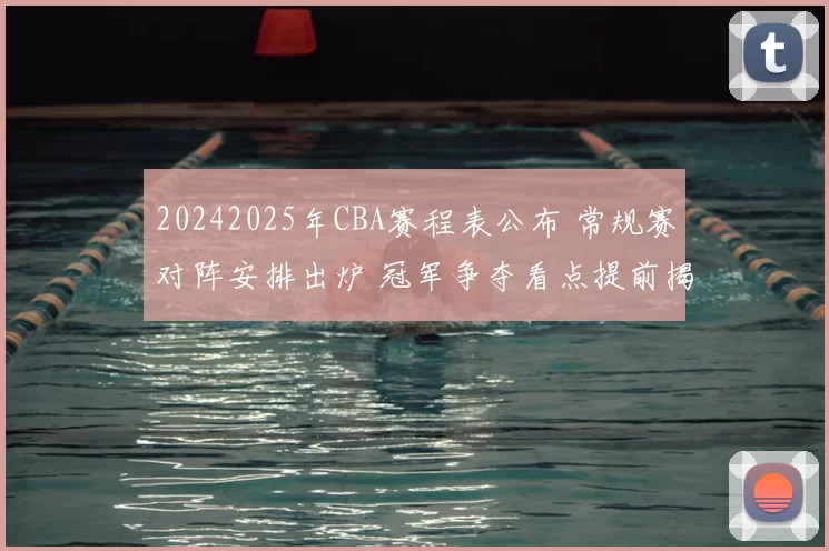 20242025年CBA赛程表公布 常规赛对阵安排出炉 冠军争夺看点提前揭晓