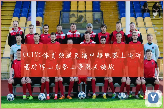 CCTV5体育频道直播中超联赛上海海港对阵山东泰山争冠关键战