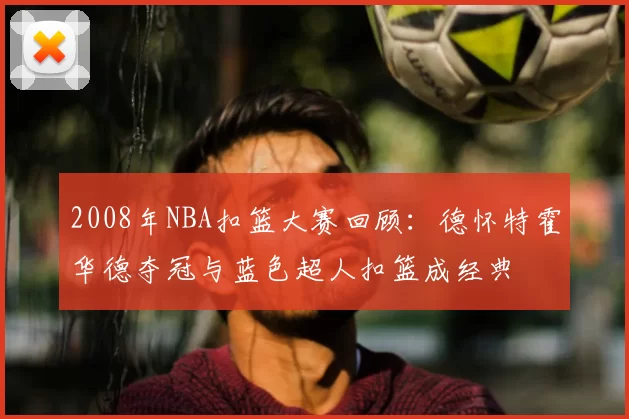 2008年NBA扣篮大赛回顾：德怀特霍华德夺冠与蓝色超人扣篮成经典