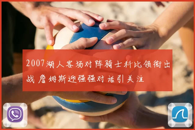 2007湖人客场对阵骑士科比领衔出战 詹姆斯迎强强对话引关注