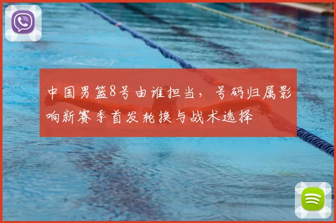 中国男篮8号由谁担当，号码归属影响新赛季首发轮换与战术选择