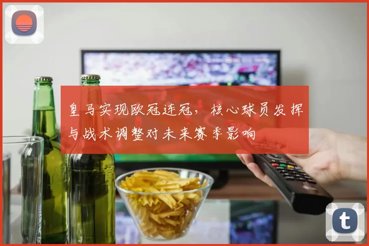 皇马实现欧冠连冠，核心球员发挥与战术调整对未来赛季影响