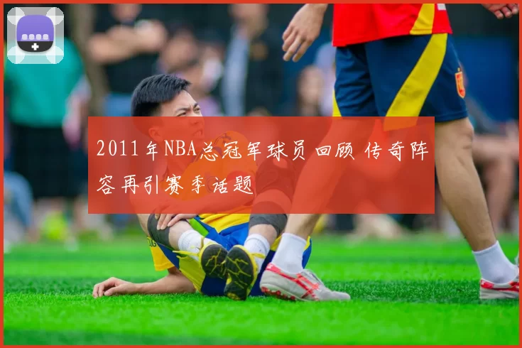 2011年NBA总冠军球员回顾 传奇阵容再引赛季话题