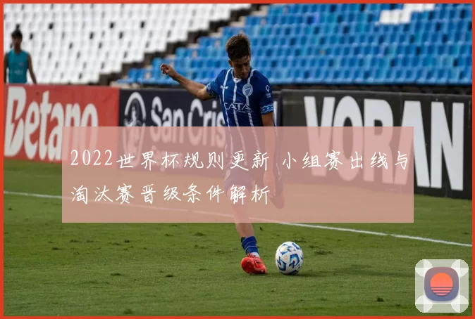 2022世界杯规则更新 小组赛出线与淘汰赛晋级条件解析