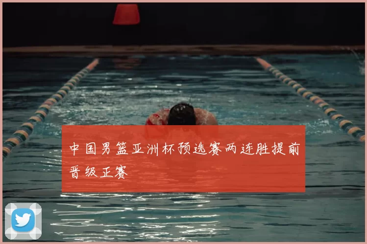 中国男篮亚洲杯预选赛两连胜提前晋级正赛
