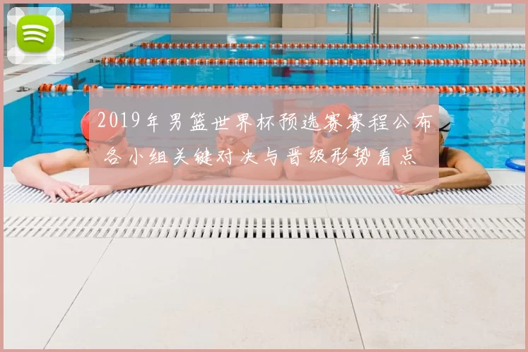 2019年男篮世界杯预选赛赛程公布 各小组关键对决与晋级形势看点