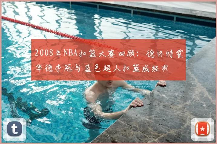2008年NBA扣篮大赛回顾：德怀特霍华德夺冠与蓝色超人扣篮成经典