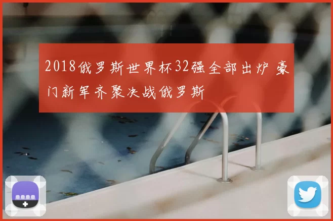 2018俄罗斯世界杯32强全部出炉 豪门新军齐聚决战俄罗斯