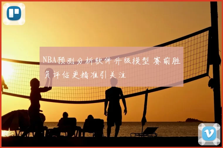 NBA预测分析软件升级模型 赛前胜负评估更精准引关注