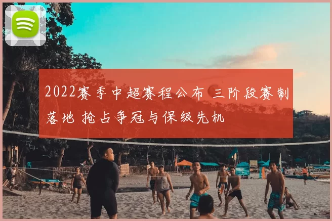 2022赛季中超赛程公布 三阶段赛制落地 抢占争冠与保级先机