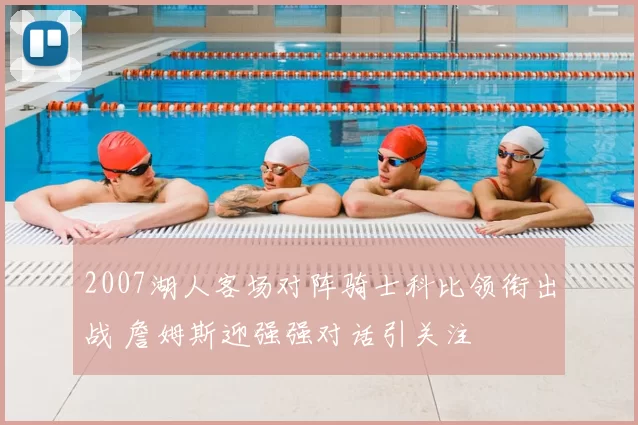 2007湖人客场对阵骑士科比领衔出战 詹姆斯迎强强对话引关注