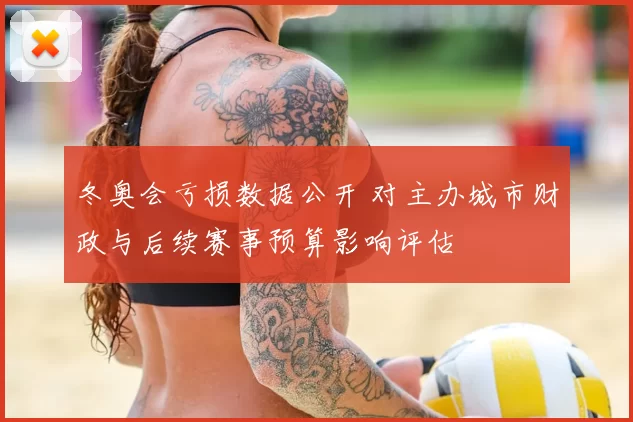 冬奥会亏损数据公开 对主办城市财政与后续赛事预算影响评估