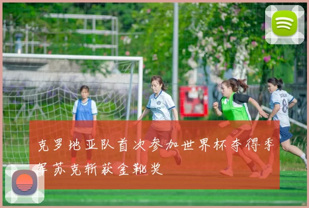 克罗地亚队首次参加世界杯夺得季军苏克斩获金靴奖