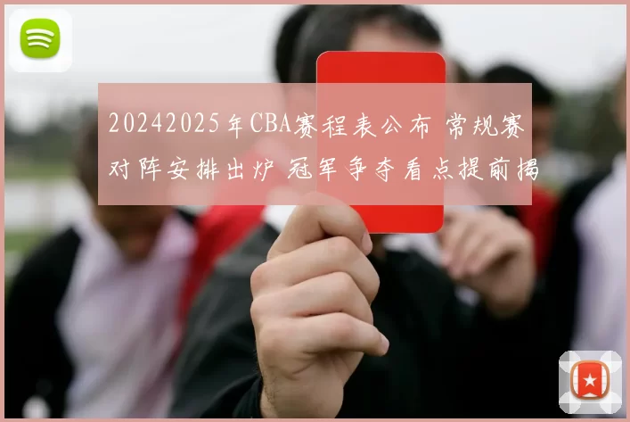 20242025年CBA赛程表公布 常规赛对阵安排出炉 冠军争夺看点提前揭晓