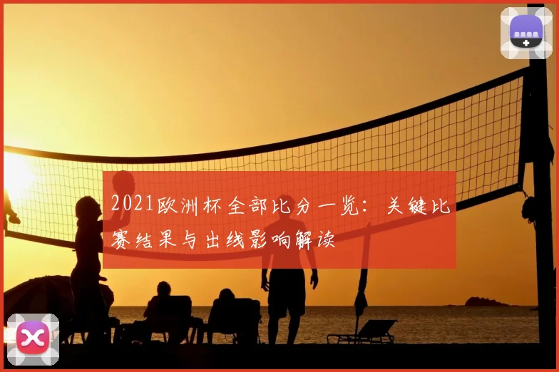 2021欧洲杯全部比分一览：关键比赛结果与出线影响解读