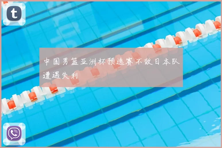 中国男篮亚洲杯预选赛不敌日本队遭遇失利