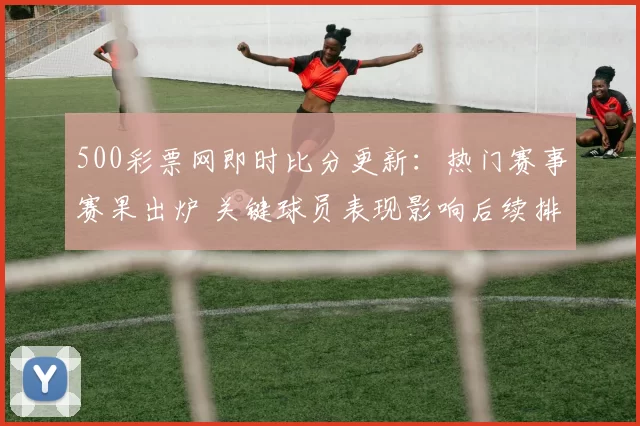 500彩票网即时比分更新：热门赛事赛果出炉 关键球员表现影响后续排名