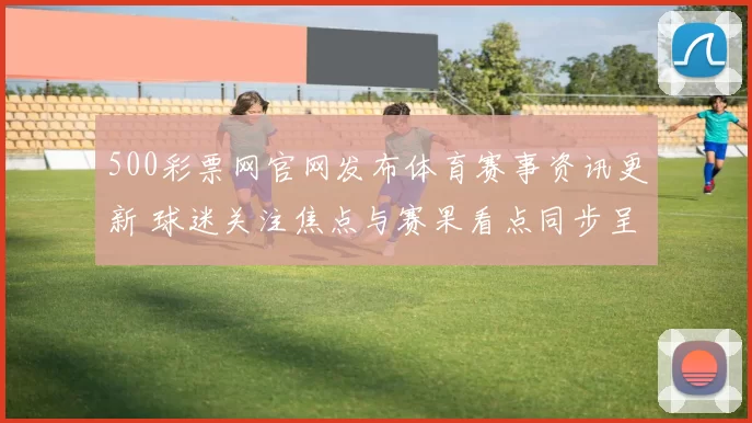 500彩票网官网发布体育赛事资讯更新 球迷关注焦点与赛果看点同步呈现