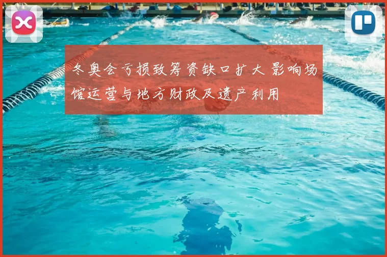 冬奥会亏损致筹资缺口扩大 影响场馆运营与地方财政及遗产利用