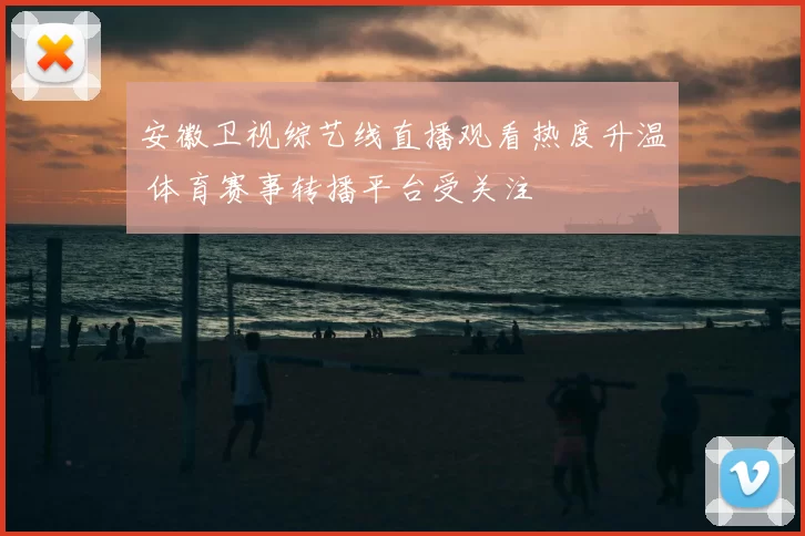 安徽卫视综艺线直播观看热度升温 体育赛事转播平台受关注