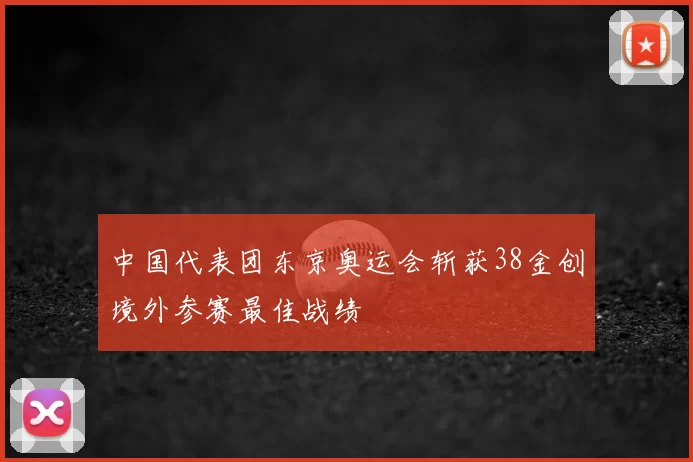 中国代表团东京奥运会斩获38金创境外参赛最佳战绩