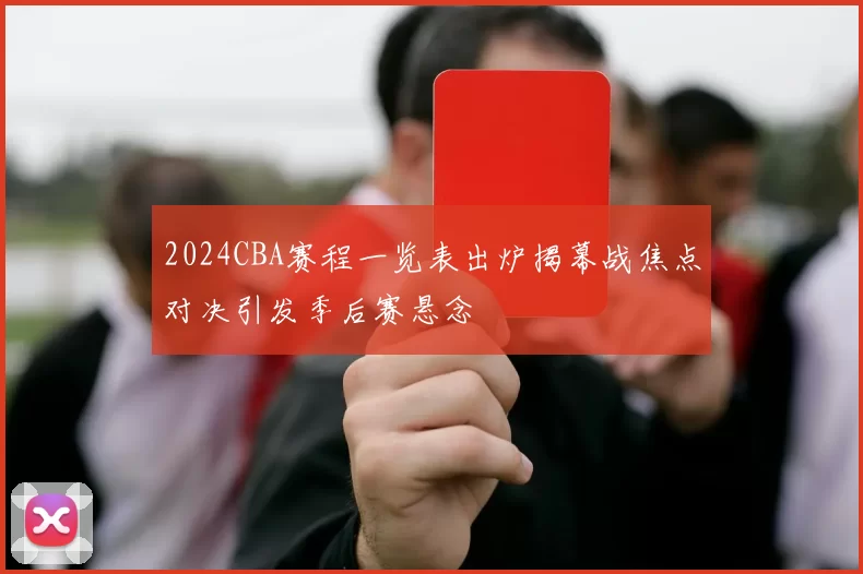 2024CBA赛程一览表出炉揭幕战焦点对决引发季后赛悬念