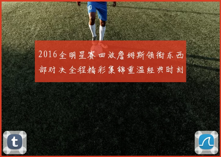 2016全明星赛回放詹姆斯领衔东西部对决全程精彩集锦重温经典时刻