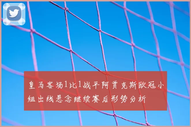 皇马客场1比1战平阿贾克斯欧冠小组出线悬念继续赛后形势分析