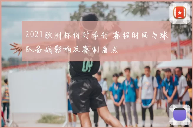 2021欧洲杯何时举行 赛程时间与球队备战影响及赛制看点