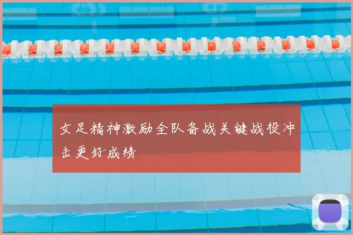 女足精神激励全队备战关键战役冲击更好成绩