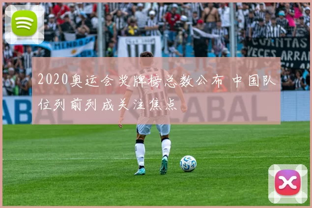 2020奥运会奖牌榜总数公布 中国队位列前列成关注焦点