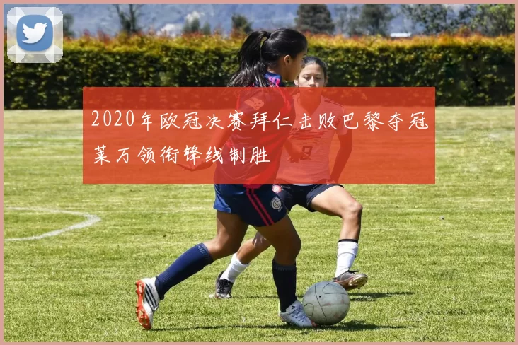 2020年欧冠决赛拜仁击败巴黎夺冠莱万领衔锋线制胜