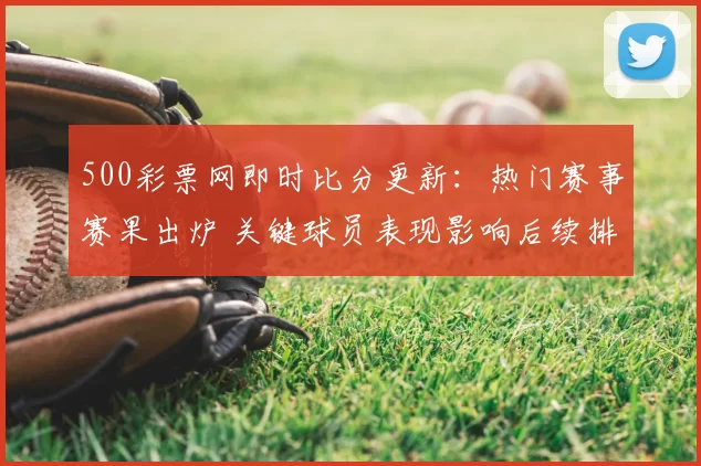 500彩票网即时比分更新：热门赛事赛果出炉 关键球员表现影响后续排名
