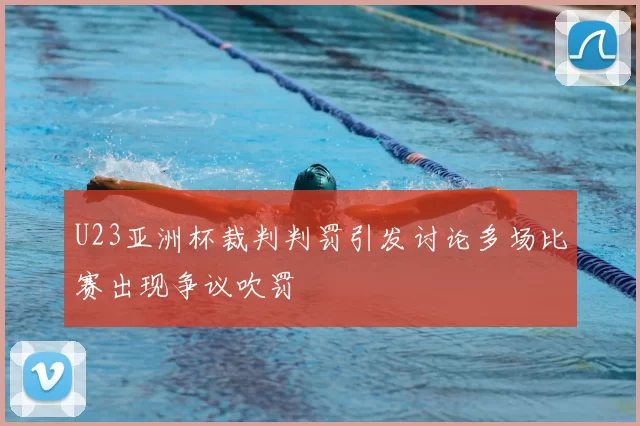 U23亚洲杯裁判判罚引发讨论多场比赛出现争议吹罚