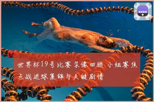 世界杯19号比赛录像回顾 小组赛焦点战进球集锦与关键剧情