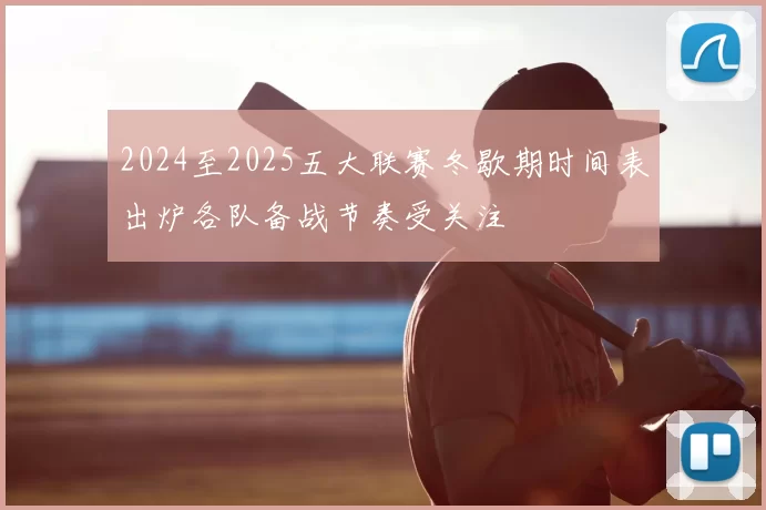 2024至2025五大联赛冬歇期时间表出炉各队备战节奏受关注