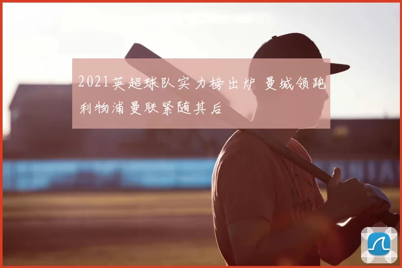 2021英超球队实力榜出炉 曼城领跑利物浦曼联紧随其后