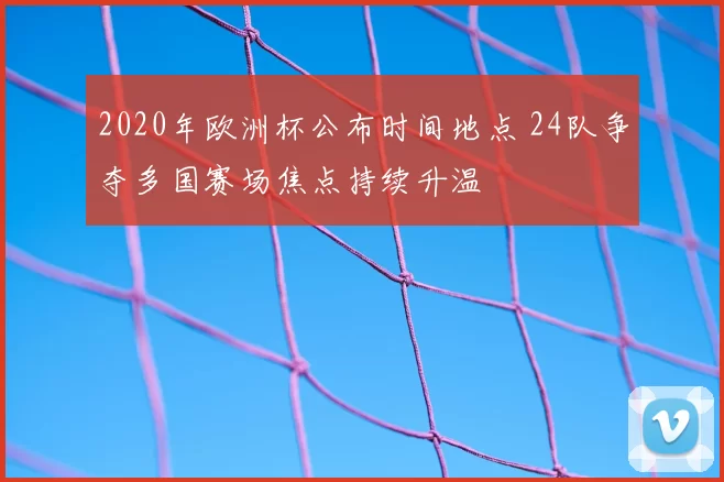 2020年欧洲杯公布时间地点 24队争夺多国赛场焦点持续升温