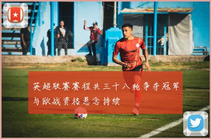 英超联赛赛程共三十八轮争夺冠军与欧战资格悬念持续