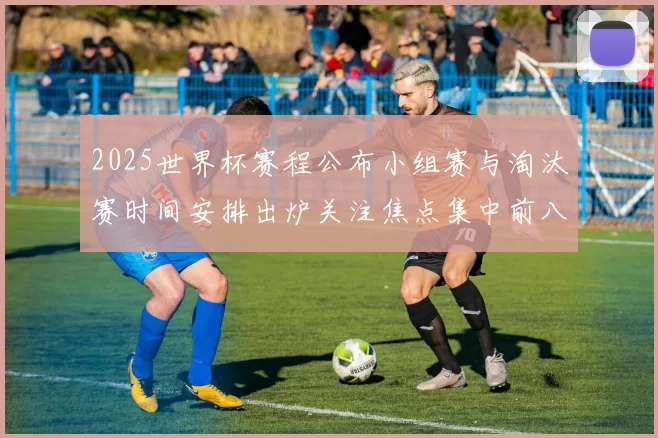 2025世界杯赛程公布小组赛与淘汰赛时间安排出炉关注焦点集中前八强争夺