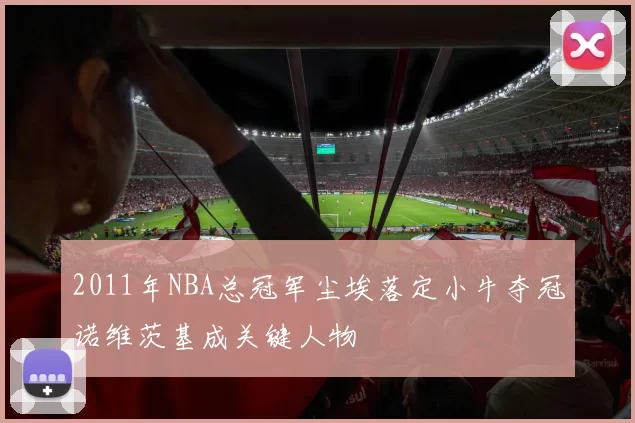 2011年NBA总冠军尘埃落定小牛夺冠诺维茨基成关键人物