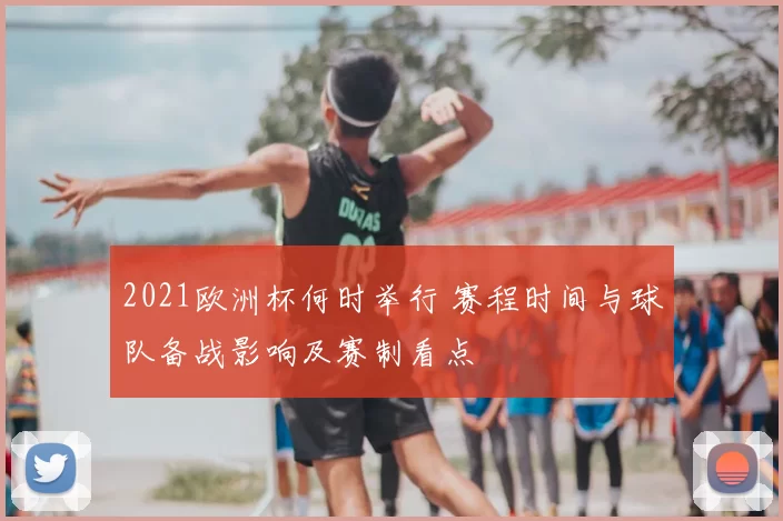 2021欧洲杯何时举行 赛程时间与球队备战影响及赛制看点